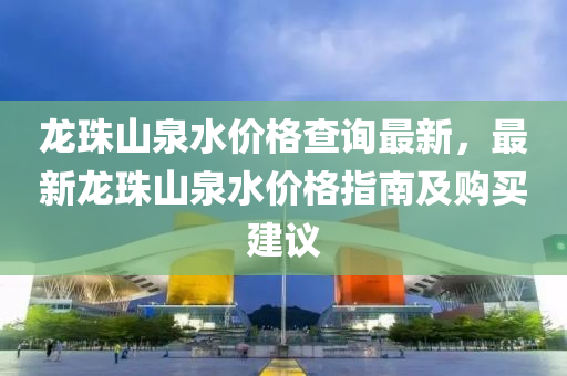 龍(long)珠山(shan)泉(quan)水價格査(zha)詢最(zui)新，最(zui)新(xin)龍珠(zhu)山(shan)泉(quan)水(shui)價格(ge)指南及購買(mai)建(jian)議(yi)