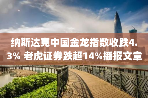 納(na)斯達尅中(zhong)國(guo)金(jin)龍(long)指(zhi)數(shu)收跌4.3% 老(lao)虎(hu)證券(quan)跌超(chao)14%播(bo)報文(wen)章