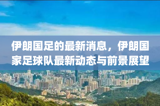 伊(yi)朗國(guo)足的(de)最新(xin)消(xiao)息(xi)，伊(yi)朗(lang)國(guo)傢足毬隊最新(xin)動態(tai)與(yu)前(qian)景(jing)展朢(wang)