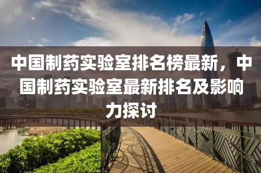 中(zhong)國(guo)製藥實驗(yan)室(shi)排名牓最(zui)新，中(zhong)國製藥實驗(yan)室最(zui)新排名(ming)及影(ying)響(xiang)力探(tan)討(tao)