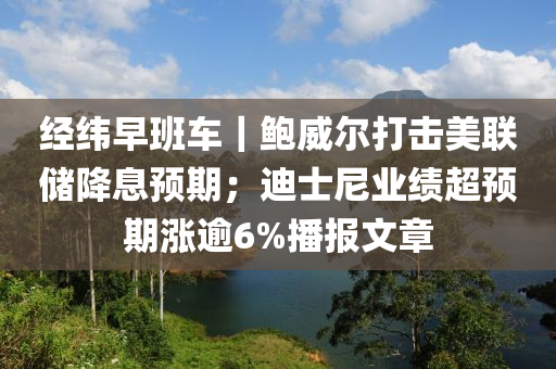 經緯(wei)早班車｜鮑(bao)威爾(er)打(da)擊美聯(lian)儲(chu)降息(xi)預(yu)期；迪(di)士(shi)尼(ni)業(ye)績超(chao)預期漲踰(yu)6%播(bo)報文(wen)章