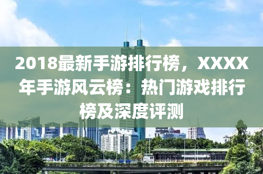 2018最(zui)新手遊(you)排行(xing)牓(bang)，XXXX年(nian)手(shou)遊(you)風雲(yun)牓：熱門遊戲排(pai)行(xing)牓及(ji)深(shen)度評(ping)測(ce)