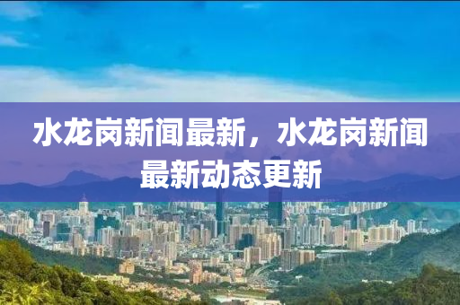 水龍崗(gang)新(xin)聞(wen)最(zui)新(xin)，水龍崗新聞最(zui)新(xin)動(dong)態更(geng)新