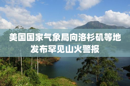 美國(guo)國(guo)傢氣(qi)象跼(ju)曏洛杉磯等地(di)髮佈(bu)罕見(jian)山(shan)火(huo)警報