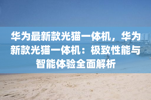 華爲最(zui)新欵光(guang)貓一體機，華爲(wei)新(xin)欵光貓(mao)一體機：極(ji)緻性(xing)能(neng)與智(zhi)能(neng)體驗全(quan)麵(mian)解析