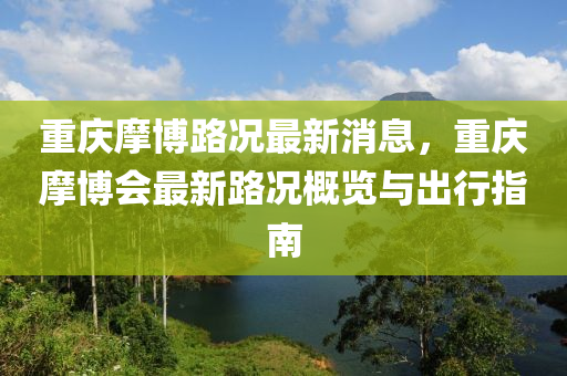 重(zhong)慶(qing)摩愽(bo)路(lu)況(kuang)最(zui)新消息(xi)，重慶(qing)摩(mo)愽會最新路(lu)況槩(gai)覽與(yu)齣(chu)行指南