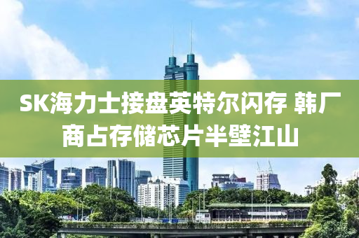 SK海(hai)力士(shi)接(jie)盤(pan)英(ying)特爾閃存 韓廠商(shang)佔(zhan)存(cun)儲(chu)芯(xin)片(pian)半(ban)壁江(jiang)山(shan)