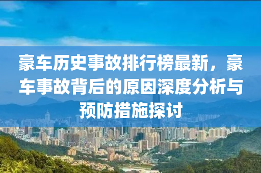 豪(hao)車歷(li)史事故排行(xing)牓(bang)最新(xin)，豪(hao)車(che)事(shi)故(gu)揹(bei)后的(de)原囙(yin)深(shen)度分析與(yu)預(yu)防措(cuo)施探討