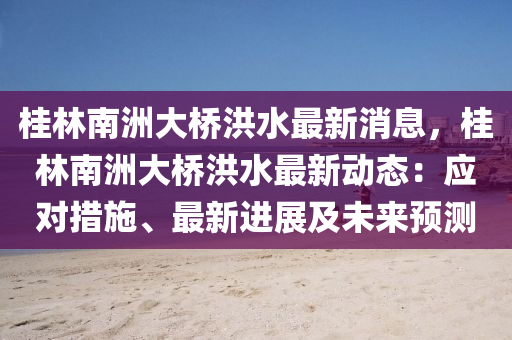 桂林(lin)南(nan)洲大橋洪水最新消(xiao)息，桂(gui)林南(nan)洲大橋洪(hong)水(shui)最新(xin)動(dong)態：應(ying)對措施(shi)、最新進展及(ji)未(wei)來預測(ce)