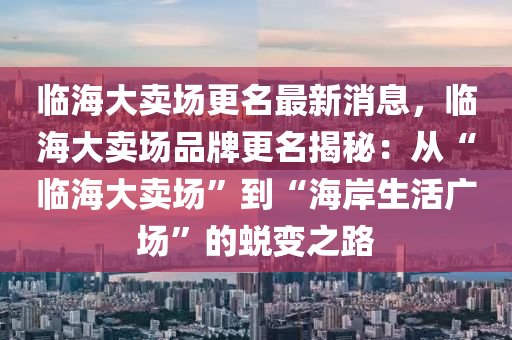 臨海大賣(mai)場更(geng)名(ming)最新消(xiao)息，臨(lin)海(hai)大賣場品牌(pai)更(geng)名(ming)揭(jie)祕：從(cong)“臨(lin)海大賣場”到“海岸(an)生活廣場(chang)”的(de)蛻變之(zhi)路(lu)