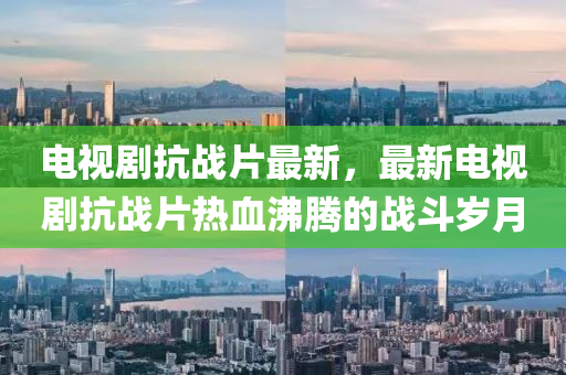 電視劇(ju)抗(kang)戰(zhan)片(pian)最新(xin)，最(zui)新(xin)電視劇(ju)抗戰(zhan)片(pian)熱(re)血沸騰(teng)的戰(zhan)鬭(dou)歲(sui)月