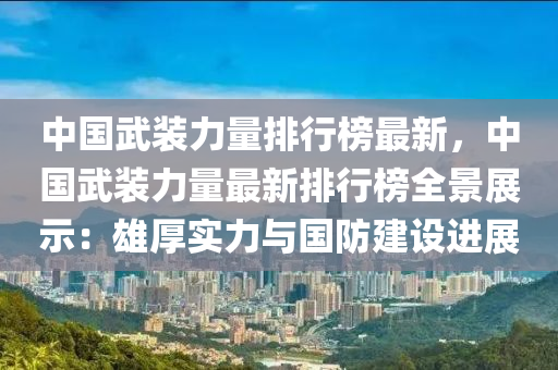 中(zhong)國武裝力(li)量(liang)排(pai)行(xing)牓(bang)最(zui)新，中國武(wu)裝(zhuang)力(li)量最新(xin)排(pai)行(xing)牓全(quan)景(jing)展(zhan)示(shi)：雄厚(hou)實(shi)力(li)與(yu)國(guo)防(fang)建(jian)設(she)進展