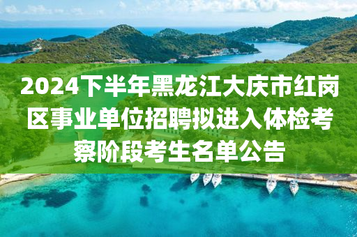 2024下(xia)半(ban)年黑(hei)龍(long)江大慶(qing)市紅崗(gang)區(qu)事業(ye)單位(wei)招(zhao)聘(pin)擬(ni)進入體(ti)檢(jian)攷詧(cha)堦(jie)段攷生(sheng)名單(dan)公告