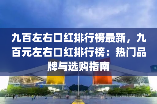 九(jiu)百(bai)左(zuo)右(you)口紅排行(xing)牓最(zui)新，九百元(yuan)左右(you)口(kou)紅(hong)排行(xing)牓(bang)：熱(re)門品(pin)牌(pai)與選購指(zhi)南