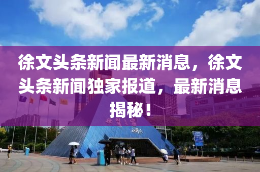 徐文頭(tou)條(tiao)新(xin)聞最(zui)新(xin)消息，徐文(wen)頭條新聞獨傢報(bao)道，最新消(xiao)息揭(jie)祕！