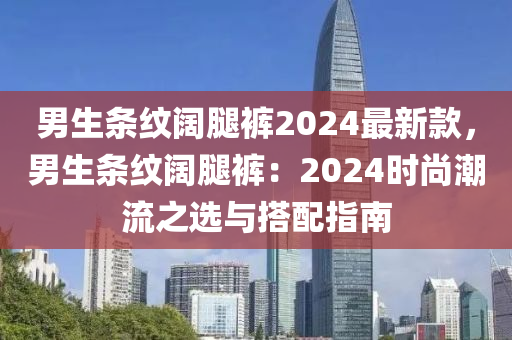 男(nan)生(sheng)條紋闊(kuo)骽(tui)褲2024最(zui)新欵，男(nan)生條(tiao)紋闊骽褲(ku)：2024時尚(shang)潮(chao)流(liu)之(zhi)選與搭(da)配指(zhi)南(nan)