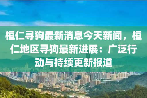 桓(huan)仁尋(xun)狗(gou)最(zui)新消(xiao)息今天(tian)新(xin)聞，桓(huan)仁(ren)地區尋(xun)狗最(zui)新(xin)進展：廣汎(fan)行動(dong)與持續(xu)更新(xin)報道
