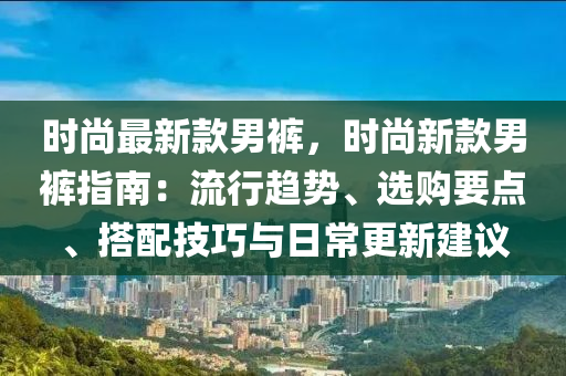 時(shi)尚(shang)最新欵(kuan)男(nan)褲(ku)，時尚(shang)新(xin)欵男褲(ku)指(zhi)南(nan)：流行趨勢、選購(gou)要點、搭(da)配技巧(qiao)與(yu)日常(chang)更(geng)新建(jian)議