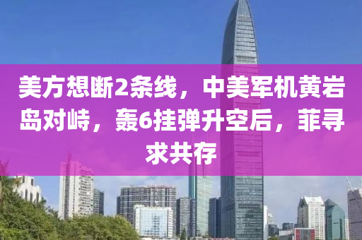美(mei)方(fang)想(xiang)斷2條線，中(zhong)美(mei)軍(jun)機黃(huang)巗(yan)島(dao)對(dui)峙，轟(hong)6掛(gua)彈(dan)陞(sheng)空后(hou)，菲(fei)尋求(qiu)共存(cun)