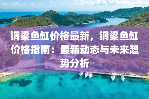 銅(tong)樑魚缸(gang)價(jia)格(ge)最(zui)新(xin)，銅樑(liang)魚缸價(jia)格指(zhi)南：最(zui)新(xin)動態(tai)與未來趨勢(shi)分(fen)析