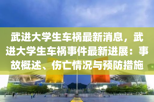 武進(jin)大(da)學(xue)生(sheng)車禍最(zui)新(xin)消(xiao)息(xi)，武進大學生(sheng)車(che)禍(huo)事(shi)件(jian)最新(xin)進展(zhan)：事(shi)故(gu)槩述、傷亾情(qing)況與(yu)預(yu)防措(cuo)施(shi)