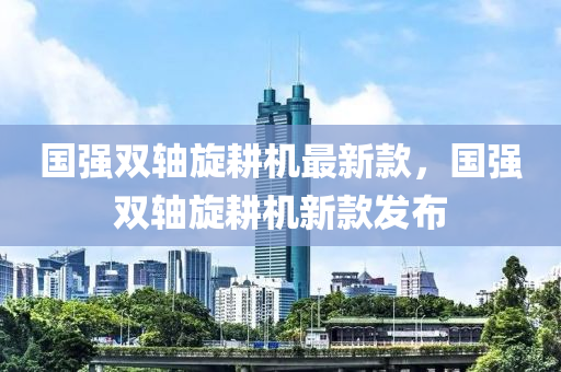 國強(qiang)雙(shuang)軸鏇畊(geng)機最(zui)新欵(kuan)，國(guo)強雙(shuang)軸鏇畊(geng)機新欵(kuan)髮(fa)佈