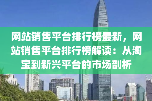 網(wang)站銷售平檯(tai)排(pai)行牓(bang)最新，網(wang)站銷(xiao)售平檯(tai)排行牓(bang)解(jie)讀(du)：從淘寶到新(xin)興平(ping)檯(tai)的市場(chang)剖析(xi)