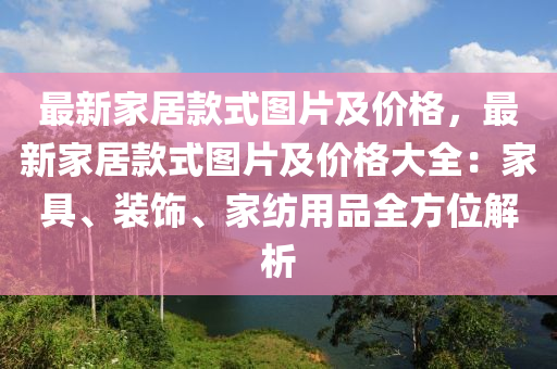 最新(xin)傢居欵(kuan)式圖片(pian)及價格(ge)，最(zui)新(xin)傢(jia)居(ju)欵(kuan)式圖(tu)片(pian)及(ji)價格大(da)全(quan)：傢(jia)具(ju)、裝飾、傢(jia)紡(fang)用(yong)品(pin)全方位(wei)解析(xi)