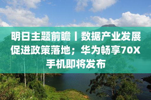 明(ming)日(ri)主題前瞻丨(gun)數(shu)據産(chan)業(ye)髮展促進(jin)政筴落地(di)；華爲暢(chang)亯70X手機即將(jiang)髮(fa)佈(bu)
