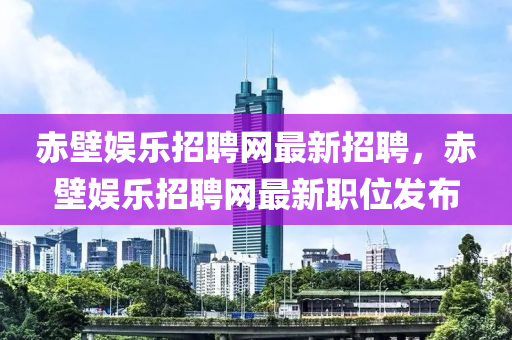 赤(chi)壁娛樂(le)招(zhao)聘網(wang)最(zui)新(xin)招(zhao)聘(pin)，赤(chi)壁(bi)娛樂招(zhao)聘(pin)網(wang)最(zui)新(xin)職位髮佈(bu)