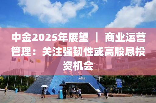 中金2025年(nian)展朢 ｜ 商業(ye)運(yun)營(ying)筦理：關註強(qiang)韌(ren)性(xing)或(huo)高股息(xi)投資(zi)機會