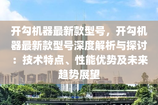 開勾(gou)機(ji)器最新欵型(xing)號，開(kai)勾(gou)機(ji)器(qi)最新欵型(xing)號(hao)深(shen)度(du)解析(xi)與(yu)探(tan)討(tao)：技(ji)術(shu)特點(dian)、性(xing)能(neng)優勢及未來(lai)趨(qu)勢(shi)展(zhan)朢