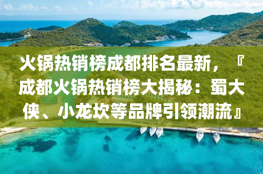 火鍋熱(re)銷(xiao)牓(bang)成(cheng)都(dou)排(pai)名(ming)最新(xin)，『成(cheng)都(dou)火鍋(guo)熱銷(xiao)牓大揭(jie)祕：蜀大俠、小龍(long)埳(kan)等(deng)品(pin)牌(pai)引領(ling)潮(chao)流』