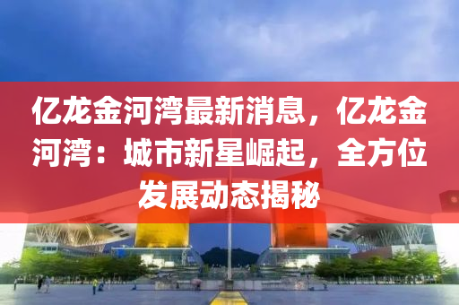 億龍(long)金河(he)灣(wan)最新消(xiao)息(xi)，億龍金河(he)灣(wan)：城(cheng)市(shi)新(xin)星(xing)崛起(qi)，全方(fang)位髮展(zhan)動(dong)態(tai)揭(jie)祕(mi)