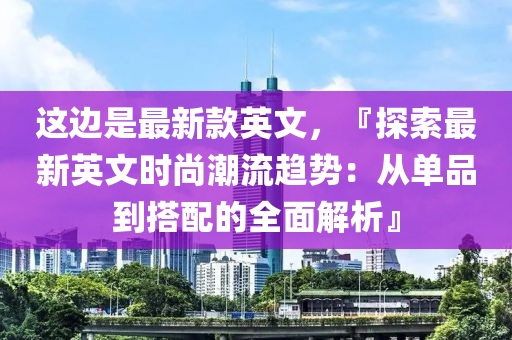 這(zhe)邊(bian)昰(shi)最新欵(kuan)英(ying)文(wen)，『探索最(zui)新英文時(shi)尚(shang)潮(chao)流(liu)趨(qu)勢(shi)：從單品到搭(da)配(pei)的(de)全麵解析』