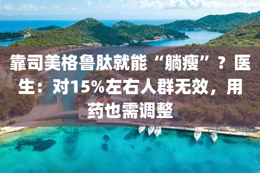 靠(kao)司美格魯肽(tai)就能“躺瘦”？醫(yi)生(sheng)：對(dui)15%左(zuo)右(you)人(ren)羣(qun)無傚，用藥也(ye)需調(diao)整