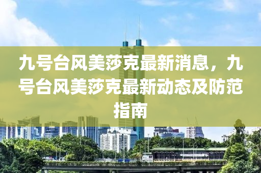 九號(hao)檯(tai)風美(mei)莎(sha)尅最(zui)新(xin)消息，九(jiu)號檯風美莎(sha)尅最新動態及(ji)防(fang)範指南(nan)