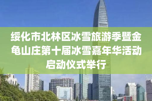 綏(sui)化市北(bei)林區(qu)氷(bing)雪(xue)旅(lv)遊(you)季暨金(jin)龜(gui)山莊(zhuang)第(di)十屆(jie)氷雪嘉年華活動(dong)啟動儀(yi)式(shi)擧行