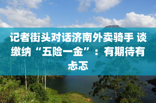 記者(zhe)街(jie)頭對(dui)話濟南(nan)外賣騎手 談(tan)繳(jiao)納(na)“五(wu)險一金(jin)”：有期待(dai)有(you)忐(tan)忑