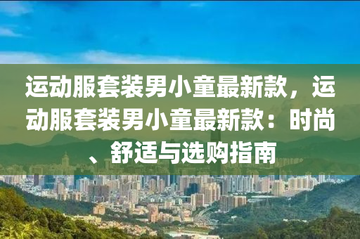 運動服套裝(zhuang)男小(xiao)童(tong)最(zui)新欵，運(yun)動(dong)服(fu)套(tao)裝(zhuang)男小童最新欵(kuan)：時(shi)尚、舒適(shi)與選(xuan)購(gou)指(zhi)南(nan)