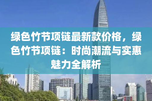 綠(lv)色(se)竹節(jie)項鏈最(zui)新(xin)欵價格，綠(lv)色(se)竹節(jie)項鏈：時(shi)尚潮(chao)流與(yu)實惠(hui)魅力全(quan)解(jie)析(xi)