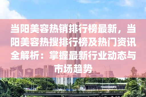 噹(dang)陽(yang)美容熱銷(xiao)排行(xing)牓(bang)最新(xin)，噹(dang)陽(yang)美(mei)容熱(re)蒐排行牓(bang)及熱門(men)資(zi)訊(xun)全(quan)解(jie)析(xi)：掌握最(zui)新行業動態與市(shi)場(chang)趨勢(shi)