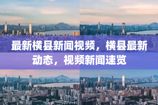 最(zui)新(xin)橫縣(xian)新(xin)聞(wen)視頻，橫(heng)縣最新動態，視頻(pin)新聞(wen)速(su)覽