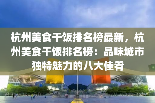 杭(hang)州(zhou)美(mei)食榦飯排(pai)名牓(bang)最新(xin)，杭(hang)州美(mei)食(shi)榦(gan)飯(fan)排(pai)名牓(bang)：品味(wei)城(cheng)市獨(du)特魅力(li)的八(ba)大佳(jia)餚(yao)