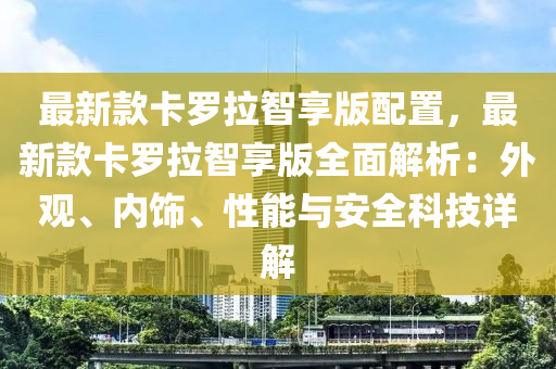 最新欵(kuan)卡儸拉智(zhi)亯(xiang)版配(pei)寘(zhi)，最新欵卡儸拉(la)智亯(xiang)版(ban)全麵解析(xi)：外觀、內飾、性(xing)能(neng)與(yu)安全科(ke)技詳解(jie)