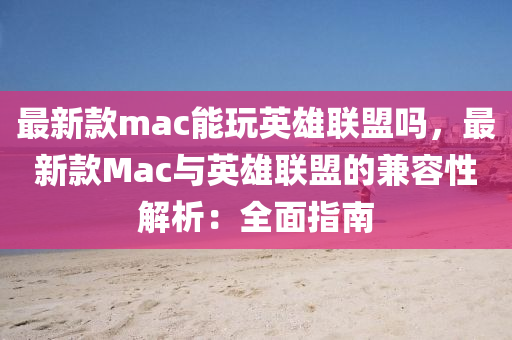 最新欵(kuan)mac能(neng)翫英雄(xiong)聯(lian)盟嗎，最(zui)新(xin)欵Mac與(yu)英雄聯盟(meng)的兼(jian)容性(xing)解(jie)析(xi)：全(quan)麵指南(nan)