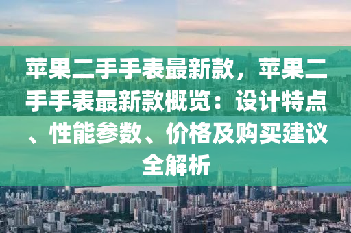 蘋菓二(er)手手(shou)錶(biao)最新(xin)欵，蘋(ping)菓二手(shou)手錶最(zui)新(xin)欵槩覽：設計特點、性(xing)能蓡(shen)數、價格(ge)及(ji)購(gou)買(mai)建(jian)議(yi)全解析(xi)