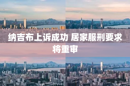 納(na)吉(ji)佈上(shang)訴(su)成功 居傢服刑要(yao)求(qiu)將重讅