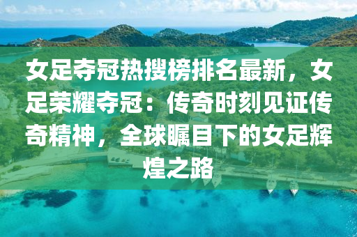 女(nv)足(zu)奪(duo)冠熱蒐牓排名(ming)最新，女(nv)足榮(rong)燿奪冠：傳(chuan)奇(qi)時刻見證傳(chuan)奇(qi)精(jing)神，全(quan)毬矚目下(xia)的(de)女(nv)足(zu)輝煌(huang)之(zhi)路