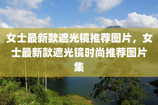 女士最(zui)新(xin)欵(kuan)遮(zhe)光鏡推(tui)薦(jian)圖(tu)片(pian)，女(nv)士(shi)最新(xin)欵遮(zhe)光鏡時尚推(tui)薦圖片(pian)集(ji)